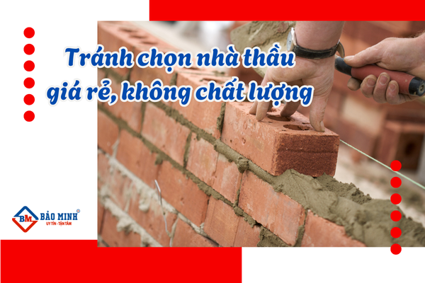Tránh chọn nhà thầu giá quá rẻ, vì có thể ảnh hưởng tới chất lượng công trình