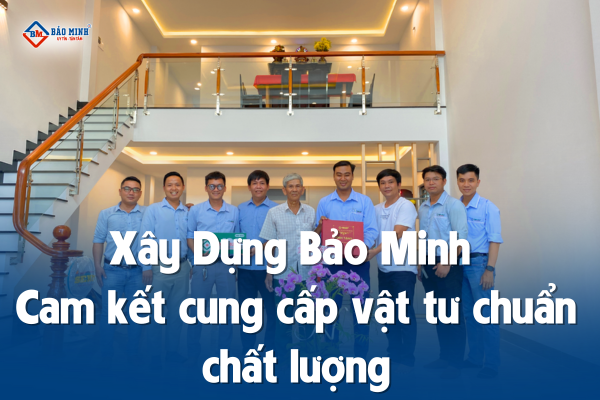 Xây Dựng Bảo Minh cung cấp vật tư chuẩn chất lượng