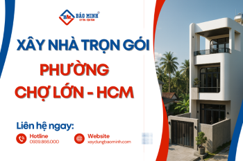 Báo Giá Xây Nhà Trọn Gói Phường Chợ Lớn HCM Mới Nhất