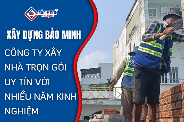 Xây Dựng Bảo Minh - Công ty xây nhà trọn gói uy tín với nhiều năm kinh nghiệm